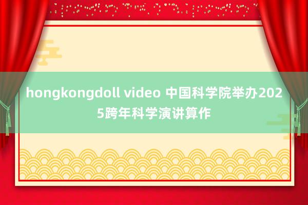 hongkongdoll video 中国科学院举办2025跨年科学演讲算作