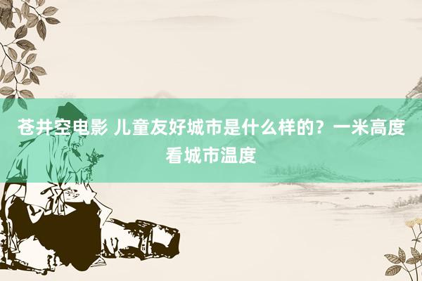 苍井空电影 儿童友好城市是什么样的？一米高度看城市温度