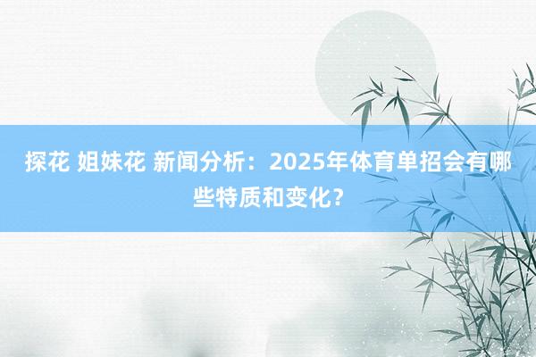 探花 姐妹花 新闻分析：2025年体育单招会有哪些特质和变化？