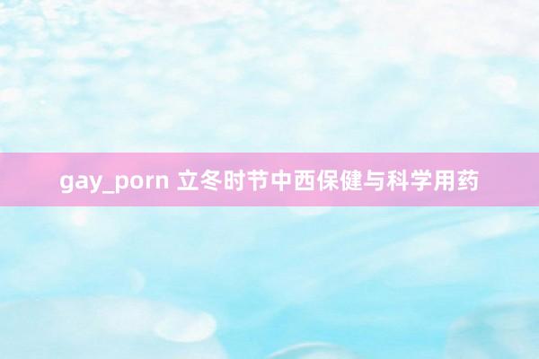 gay_porn 立冬时节中西保健与科学用药