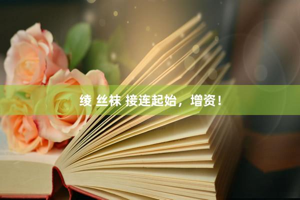 绫 丝袜 接连起始，增资！
