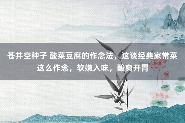 苍井空种子 酸菜豆腐的作念法，这谈经典家常菜这么作念，软嫩入味，酸爽开胃