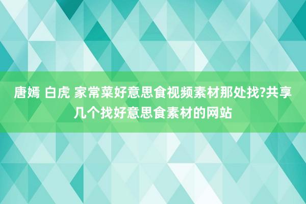 唐嫣 白虎 家常菜好意思食视频素材那处找?共享几个找好意思食素材的网站