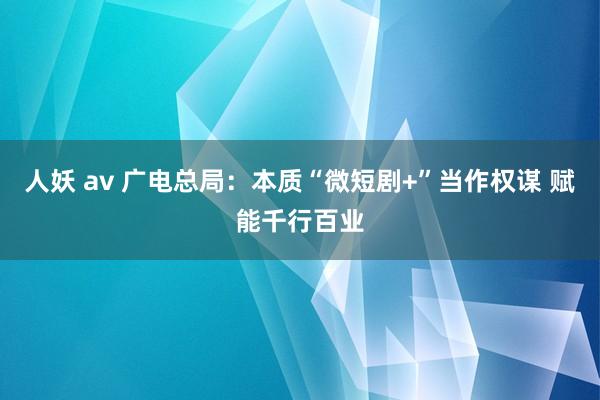 人妖 av 广电总局：本质“微短剧+”当作权谋 赋能千行百业