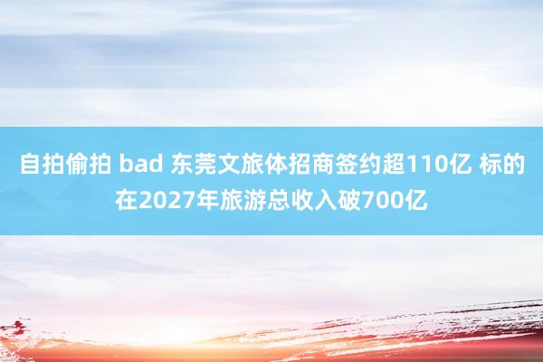 自拍偷拍 bad 东莞文旅体招商签约超110亿 标的在2027年旅游总收入破700亿