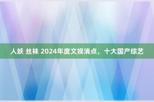 人妖 丝袜 2024年度文娱清点，十大国产综艺