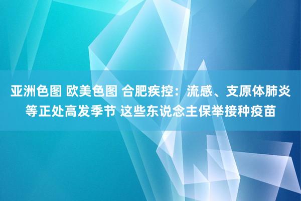 亚洲色图 欧美色图 合肥疾控：流感、支原体肺炎等正处高发季节 这些东说念主保举接种疫苗