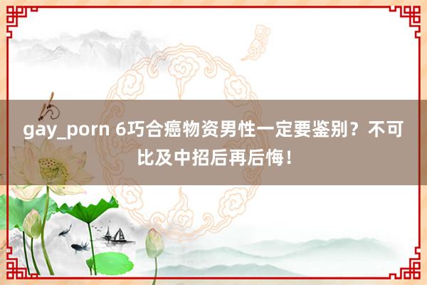 gay_porn 6巧合癌物资男性一定要鉴别？不可比及中招后再后悔！
