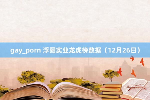 gay_porn 浮图实业龙虎榜数据（12月26日）