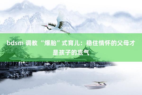 bdsm 调教 “爆胎”式育儿：稳住情怀的父母才是孩子的底气