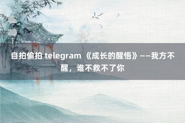 自拍偷拍 telegram 《成长的醒悟》——我方不醒，谁不救不了你