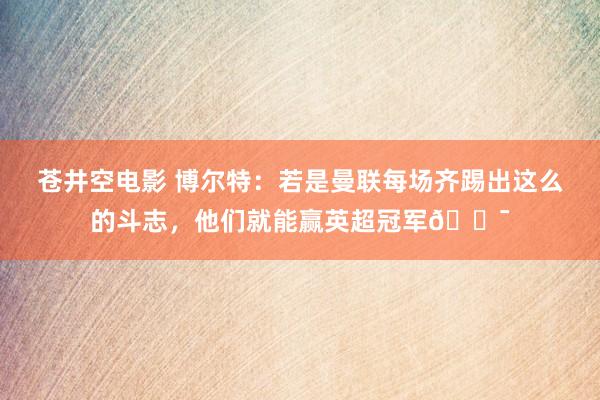 苍井空电影 博尔特：若是曼联每场齐踢出这么的斗志，他们就能赢英超冠军💯