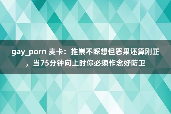 gay_porn 麦卡：推崇不睬想但恶果还算刚正，当75分钟向上时你必须作念好防卫