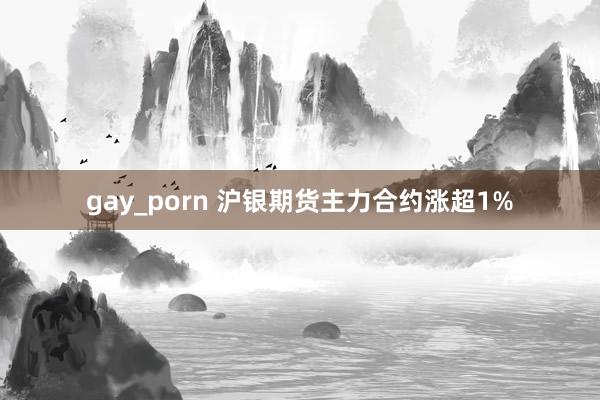 gay_porn 沪银期货主力合约涨超1%