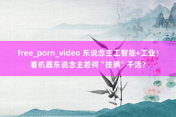 free_porn_video 东说念主工智能+工业！看机器东说念主若何“技俩”干活？