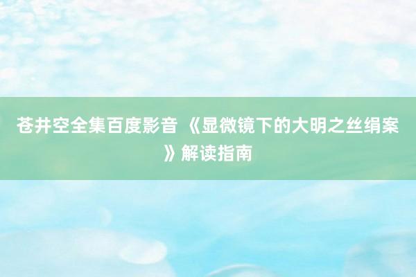 苍井空全集百度影音 《显微镜下的大明之丝绢案》解读指南