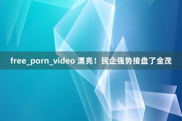 free_porn_video 漂亮！民企强势接盘了金茂