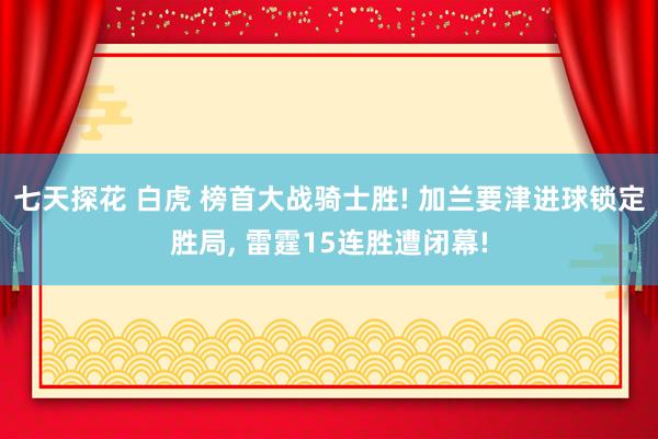 七天探花 白虎 榜首大战骑士胜! 加兰要津进球锁定胜局， 雷霆15连胜遭闭幕!