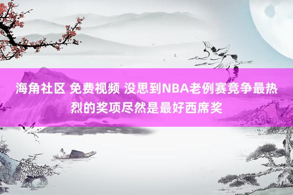 海角社区 免费视频 没思到NBA老例赛竞争最热烈的奖项尽然是最好西席奖