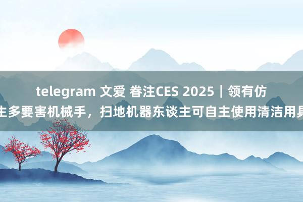 telegram 文爱 眷注CES 2025｜领有仿生多要害机械手，扫地机器东谈主可自主使用清洁用具
