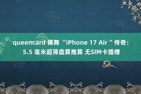 queencard 裸舞 “iPhone 17 Air ”传奇： 5.5 毫米超薄盘算推算 无SIM卡插槽