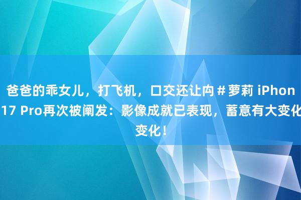 爸爸的乖女儿，打飞机，口交还让禸＃萝莉 iPhone17 Pro再次被阐发：影像成就已表现，蓄意有大变化！