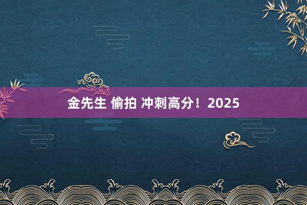 金先生 偷拍 冲刺高分！2025