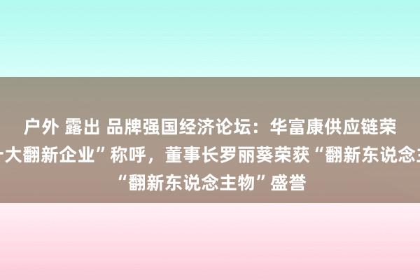 户外 露出 品牌强国经济论坛：华富康供应链荣获“行业十大翻新企业”称呼，董事长罗丽葵荣获“翻新东说念主物”盛誉