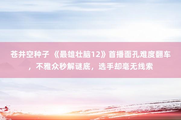 苍井空种子 《最雄壮脑12》首播面孔难度翻车，不雅众秒解谜底，选手却毫无线索