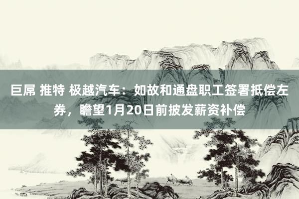 巨屌 推特 极越汽车：如故和通盘职工签署抵偿左券，瞻望1月20日前披发薪资补偿
