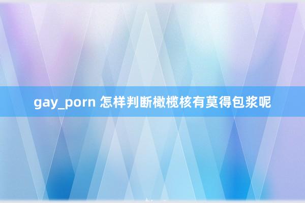 gay_porn 怎样判断橄榄核有莫得包浆呢