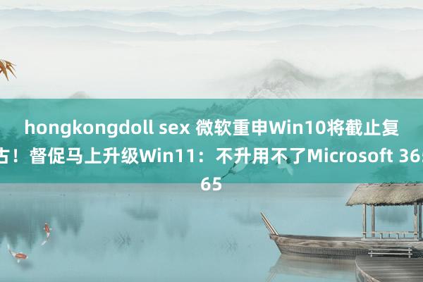 hongkongdoll sex 微软重申Win10将截止复古！督促马上升级Win11：不升用不了Microsoft 365