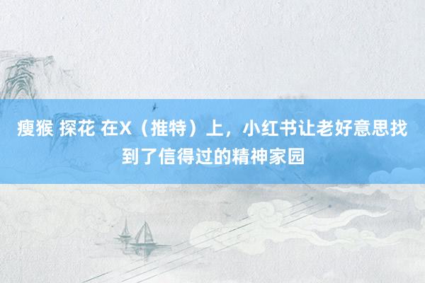 瘦猴 探花 在X（推特）上，小红书让老好意思找到了信得过的精神家园