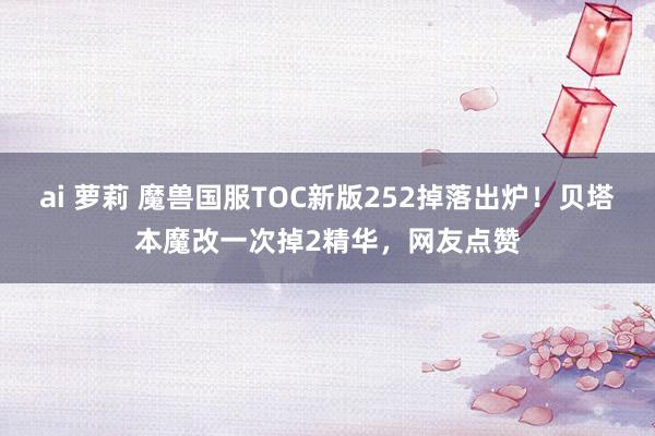 ai 萝莉 魔兽国服TOC新版252掉落出炉！贝塔本魔改一次掉2精华，网友点赞