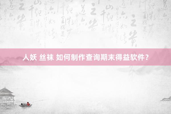 人妖 丝袜 如何制作查询期末得益软件？