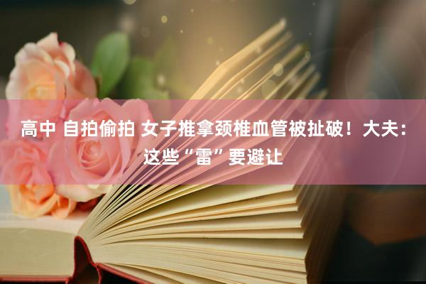 高中 自拍偷拍 女子推拿颈椎血管被扯破！大夫：这些“雷”要避让
