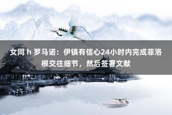 女同 h 罗马诺：伊镇有信心24小时内完成菲洛根交往细节，然后签署文献