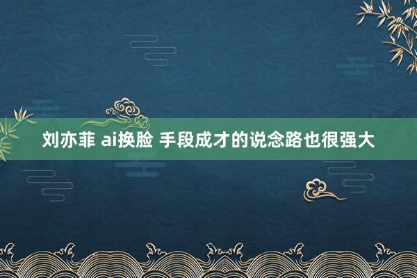 刘亦菲 ai换脸 手段成才的说念路也很强大