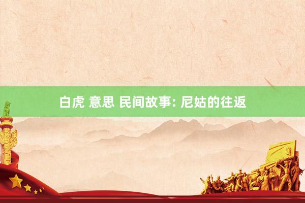 白虎 意思 民间故事: 尼姑的往返