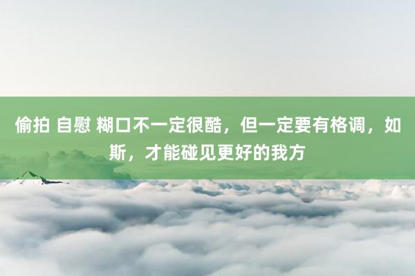 偷拍 自慰 糊口不一定很酷，但一定要有格调，如斯，才能碰见更好的我方