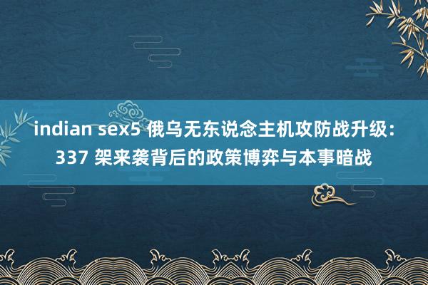 indian sex5 俄乌无东说念主机攻防战升级：337 架来袭背后的政策博弈与本事暗战