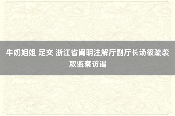 牛奶姐姐 足交 浙江省阐明注解厅副厅长汤筱疏袭取监察访谒