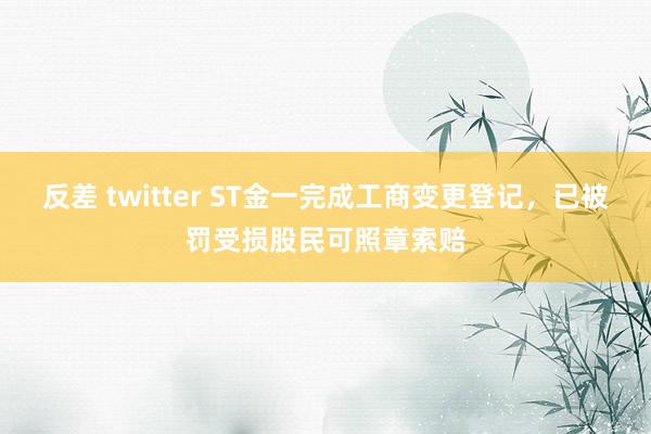 反差 twitter ST金一完成工商变更登记，已被罚受损股民可照章索赔