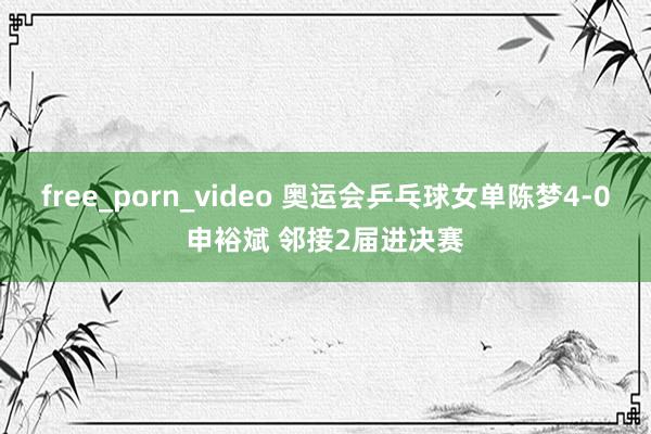free_porn_video 奥运会乒乓球女单陈梦4-0申裕斌 邻接2届进决赛