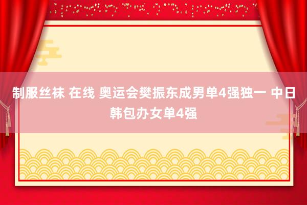 制服丝袜 在线 奥运会樊振东成男单4强独一 中日韩包办女单4强