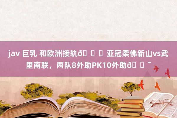 jav 巨乳 和欧洲接轨😂亚冠柔佛新山vs武里南联，两队8外助PK10外助😯