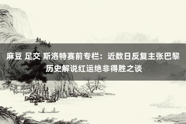 麻豆 足交 斯洛特赛前专栏：近数日反复主张巴黎 历史解说红运绝非得胜之谈