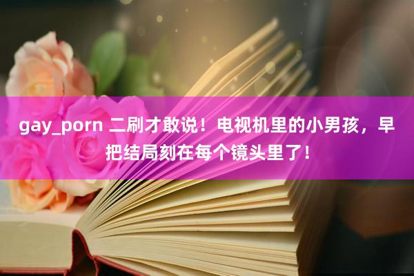 gay_porn 二刷才敢说！电视机里的小男孩，早把结局刻在每个镜头里了！