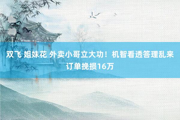 双飞 姐妹花 外卖小哥立大功！机智看透答理乱来订单挽损16万