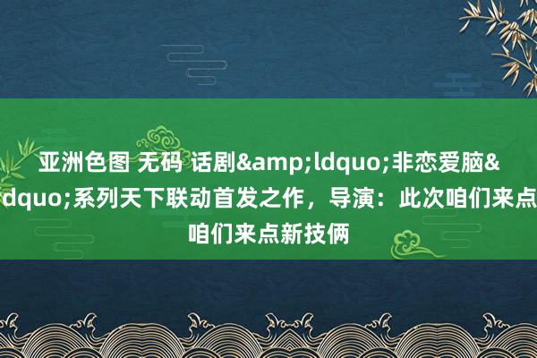 亚洲色图 无码 话剧&ldquo;非恋爱脑&rdquo;系列天下联动首发之作，导演：此次咱们来点新技俩